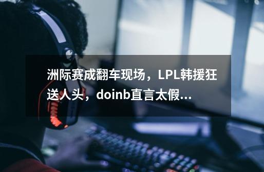 洲际赛成翻车现场，LPL韩援狂送人头，doinb直言太假了_lol洲际赛停办-第1张-游戏相关-拼搏