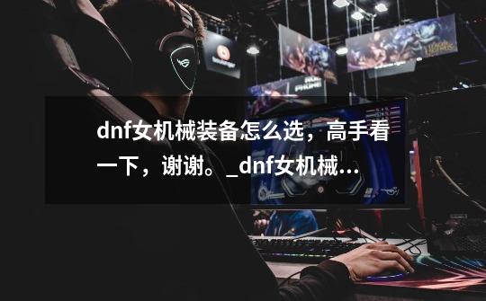 dnf女机械装备怎么选，高手看一下，谢谢。_dnf女机械装备套装效果-第1张-游戏相关-拼搏