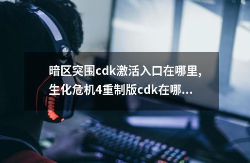 暗区突围cdk激活入口在哪里,生化危机4重制版cdk在哪里激活-第1张-游戏相关-拼搏