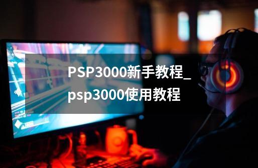 PSP3000新手教程_psp3000使用教程-第1张-游戏相关-拼搏