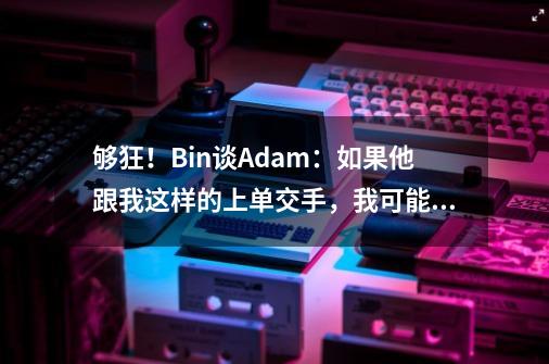 够狂！Bin谈Adam：如果他跟我这样的上单交手，我可能会轻松获胜-第1张-游戏相关-拼搏