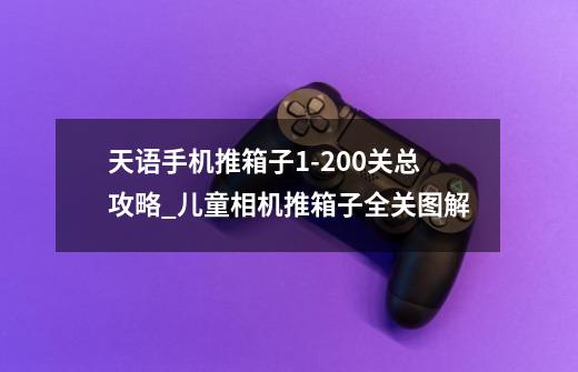 天语手机推箱子1-200关总攻略_儿童相机推箱子全关图解-第1张-游戏相关-拼搏