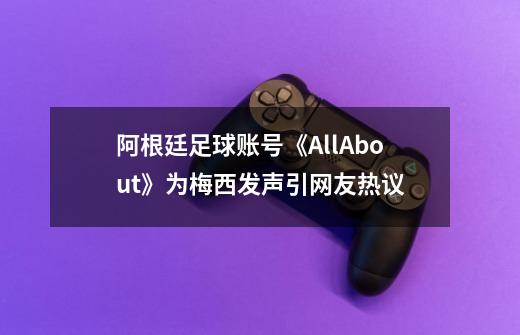 阿根廷足球账号《AllAbout》为梅西发声引网友热议-第1张-游戏相关-拼搏