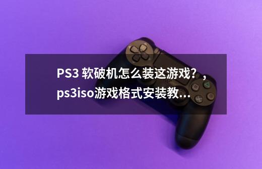 PS3 软破机怎么装这游戏？,ps3iso游戏格式安装教程-第1张-游戏相关-拼搏