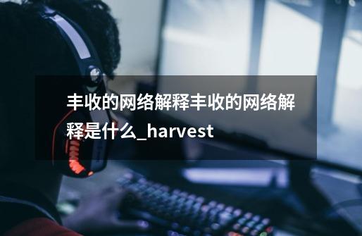 丰收的网络解释丰收的网络解释是什么_harvest-第1张-游戏相关-拼搏