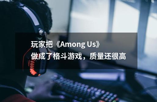 玩家把《Among Us》做成了格斗游戏，质量还很高-第1张-游戏相关-拼搏