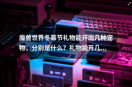 魔兽世界冬幕节礼物能开出几种宠物，分别是什么？礼物能开几次？_魔兽冬幕节什么时候-第1张-游戏相关-拼搏