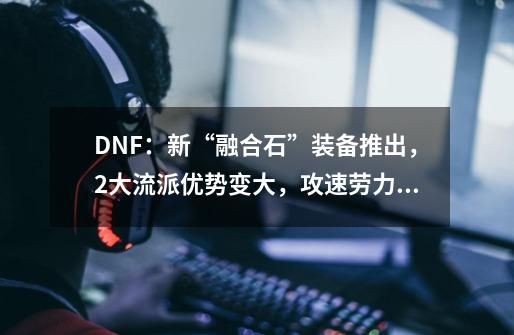 DNF：新“融合石”装备推出，2大流派优势变大，攻速劳力士成赢家-第1张-游戏相关-拼搏