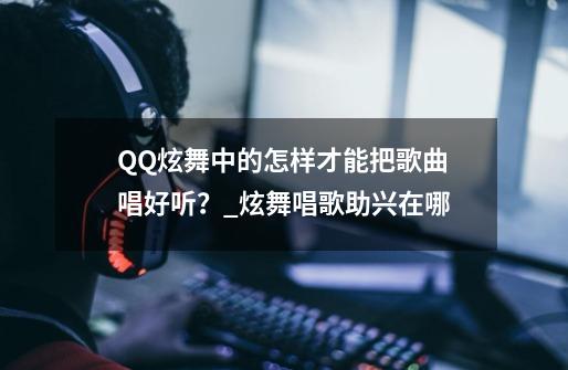 QQ炫舞中的怎样才能把歌曲唱好听？_炫舞唱歌助兴在哪-第1张-游戏相关-拼搏