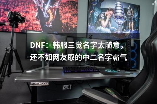 DNF：韩服三觉名字太随意，还不如网友取的中二名字霸气-第1张-游戏相关-拼搏