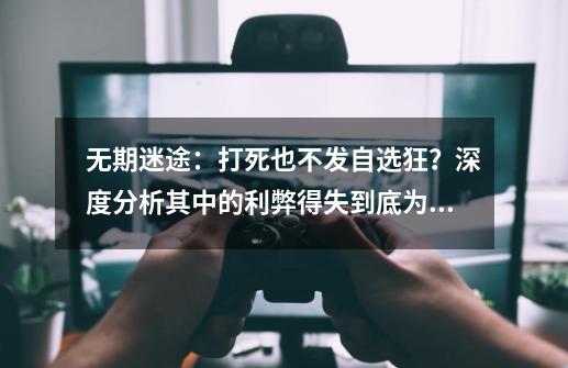 无期迷途：打死也不发自选狂？深度分析其中的利弊得失到底为何-第1张-游戏相关-拼搏