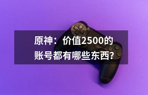 原神：价值2500的账号都有哪些东西？-第1张-游戏相关-拼搏