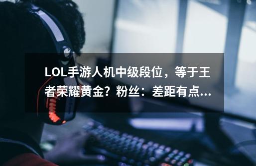 LOL手游人机中级段位，等于王者荣耀黄金？粉丝：差距有点夸张-第1张-游戏相关-拼搏