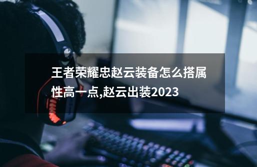 王者荣耀忠赵云装备怎么搭属性高一点,赵云出装2023-第1张-游戏相关-拼搏