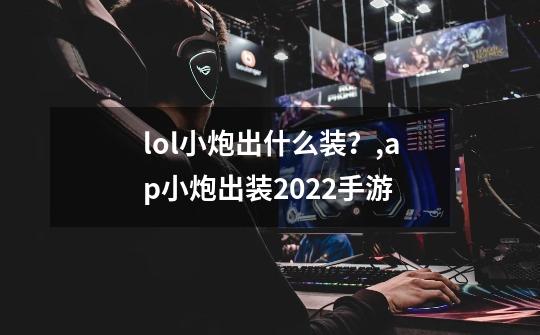 lol小炮出什么装？,ap小炮出装2022手游-第1张-游戏相关-拼搏