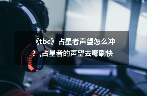 《tbc》占星者声望怎么冲？,占星者的声望去哪刷快-第1张-游戏相关-拼搏