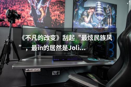 《不凡的改变》刮起“最炫民族风”，最in的居然是Jolin-第1张-游戏相关-拼搏