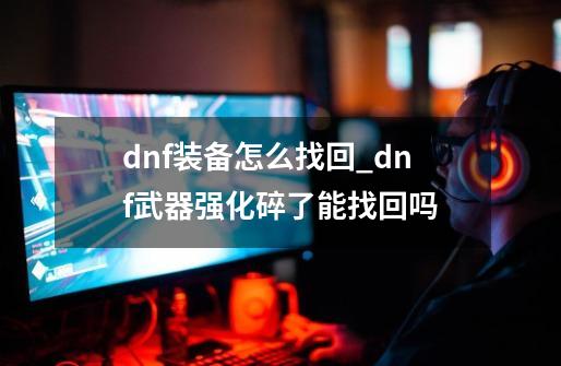 dnf装备怎么找回_dnf武器强化碎了能找回吗-第1张-游戏相关-拼搏