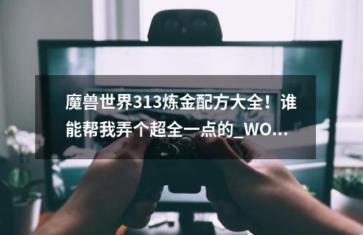 魔兽世界3.13炼金配方大全！谁能帮我弄个超全一点的_WOW完美的燃料-第1张-游戏相关-拼搏