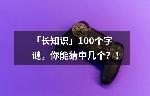 「长知识」100个字谜，你能猜中几个？！-第1张-游戏相关-拼搏