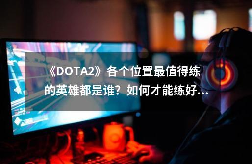 《DOTA2》各个位置最值得练的英雄都是谁？如何才能练好？_dota合伙打年兽-第1张-游戏相关-拼搏