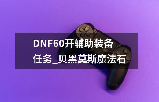 DNF60开辅助装备任务_贝黑莫斯魔法石-第1张-游戏相关-拼搏