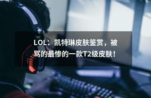 LOL：凯特琳皮肤鉴赏，被骂的最惨的一款T2级皮肤！-第1张-游戏相关-拼搏