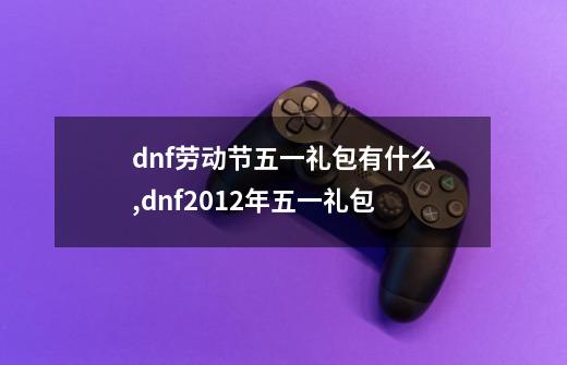 dnf劳动节五一礼包有什么?,dnf2012年五一礼包-第1张-游戏相关-拼搏