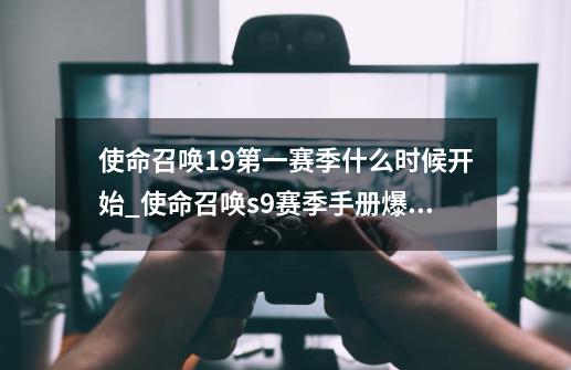 使命召唤19第一赛季什么时候开始_使命召唤s9赛季手册爆料2023-第1张-游戏相关-拼搏