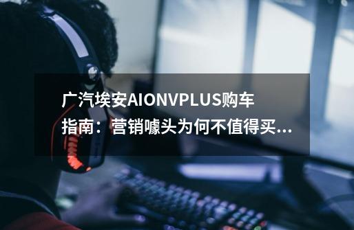 广汽埃安AIONVPLUS购车指南：营销噱头为何不值得买,永恒之塔配置要求高吗-第1张-游戏相关-拼搏