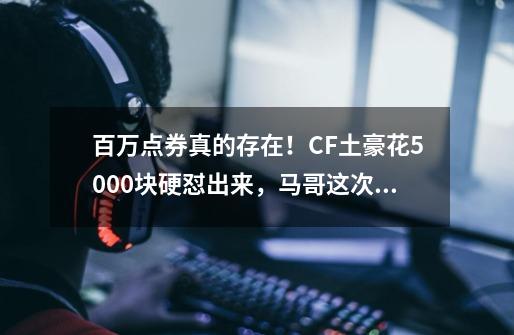 百万点券真的存在！CF土豪花5000块硬怼出来，马哥这次亏了？-第1张-游戏相关-拼搏