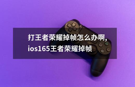 打王者荣耀掉帧怎么办啊,ios165王者荣耀掉帧-第1张-游戏相关-拼搏