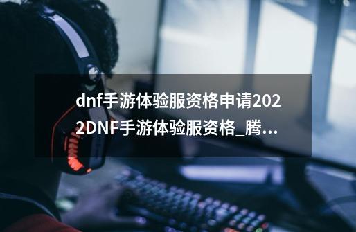 dnf手游体验服资格申请2022DNF手游体验服资格_腾讯dnf手游体验服-第1张-游戏相关-拼搏