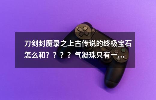 刀剑封魔录之上古传说的终极宝石怎么和？？？？气凝珠只有一个啊！_刀剑封魔录宝石合成公式-第1张-游戏相关-拼搏