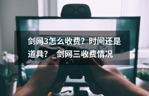 剑网3怎么收费？时间还是道具？_剑网三收费情况-第1张-游戏相关-拼搏