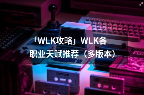 「WLK攻略」WLK各职业天赋推荐（多版本）-第1张-游戏相关-拼搏