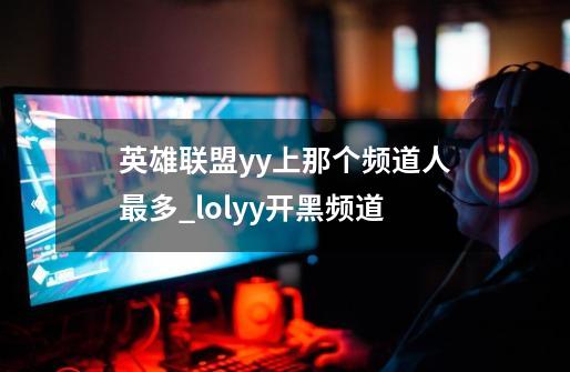 英雄联盟yy上那个频道人最多_lolyy开黑频道-第1张-游戏相关-拼搏