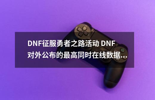 DNF征服勇者之路活动 DNF对外公布的最高同时在线数据是多少？ 260w 还有一个答 ：对 谢谢大家顶下~~下期继,dnf之勇士之路-第1张-游戏相关-拼搏