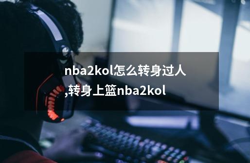 nba2kol怎么转身过人,转身上篮nba2kol-第1张-游戏相关-拼搏