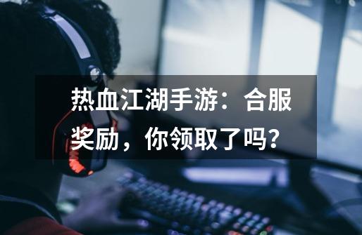 热血江湖手游：合服奖励，你领取了吗？-第1张-游戏相关-拼搏