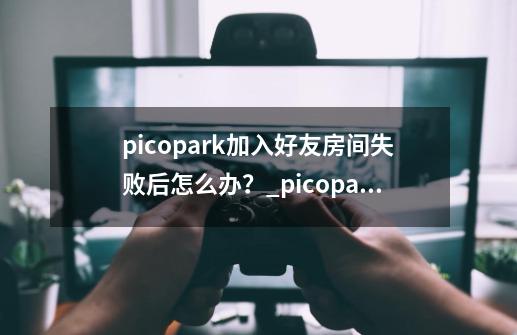 picopark加入好友房间失败后怎么办？_picoparkswitch-第1张-游戏相关-拼搏