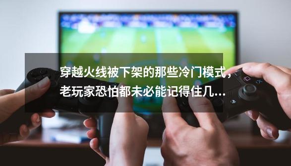 穿越火线被下架的那些冷门模式，老玩家恐怕都未必能记得住几个-第1张-游戏相关-拼搏