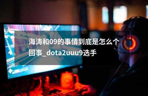 海涛和09的事情到底是怎么个回事_dota2uuu9选手-第1张-游戏相关-拼搏