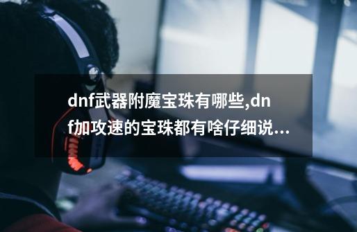 dnf武器附魔宝珠有哪些,dnf加攻速的宝珠都有啥仔细说明都给那个部位附魔用-第1张-游戏相关-拼搏