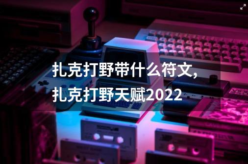 扎克打野带什么符文?,扎克打野天赋2022-第1张-游戏相关-拼搏