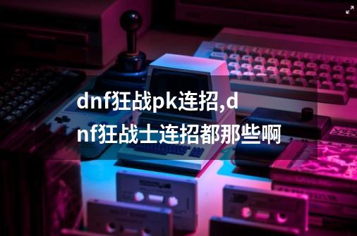 dnf狂战pk连招,dnf狂战士连招都那些啊-第1张-游戏相关-拼搏