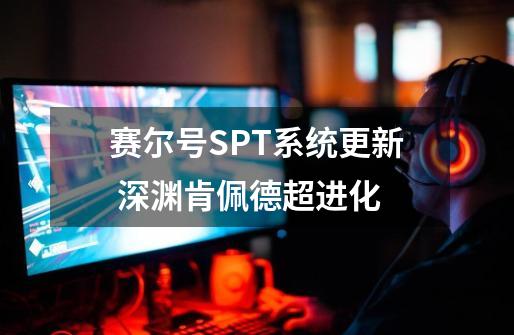 赛尔号SPT系统更新 深渊肯佩德超进化-第1张-游戏相关-拼搏