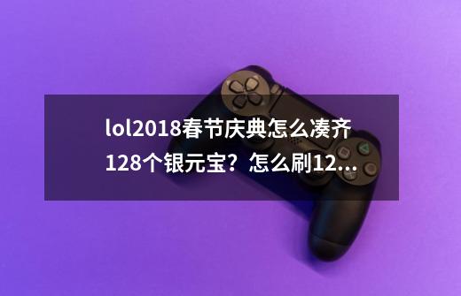 lol2018春节庆典怎么凑齐128个银元宝？怎么刷128个银元宝-第1张-游戏相关-拼搏