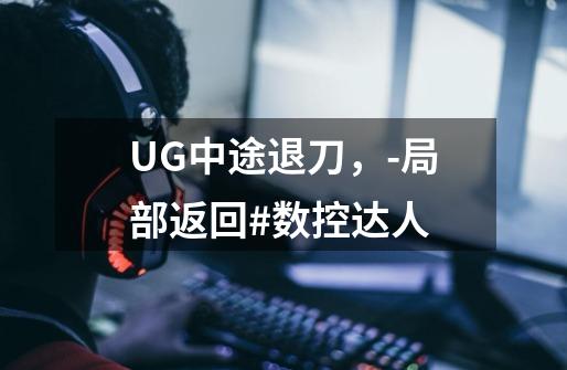 UG中途退刀，-局部返回#数控达人-第1张-游戏相关-拼搏