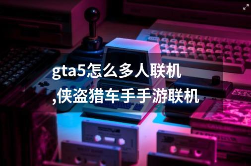 gta5怎么多人联机,侠盗猎车手手游联机-第1张-游戏相关-拼搏